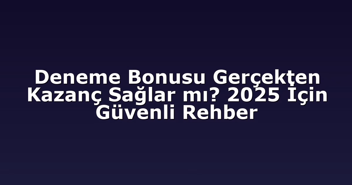 Deneme Bonusu Gerçekten Kazanç Sağlar mı? 2025 İçin Güvenli Rehber