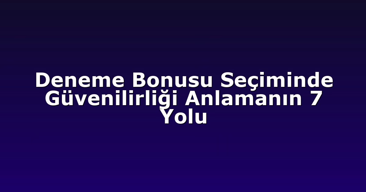 Deneme Bonusu Seçiminde Güvenilirliği Anlamanın 7 Yolu