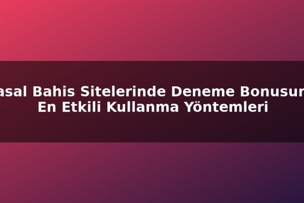 Yasal Bahis Sitelerinde Deneme Bonusunu En Etkili Kullanma Yöntemleri